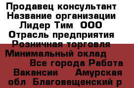 Продавец-консультант › Название организации ­ Лидер Тим, ООО › Отрасль предприятия ­ Розничная торговля › Минимальный оклад ­ 140 000 - Все города Работа » Вакансии   . Амурская обл.,Благовещенский р-н